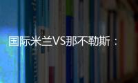 國際米蘭VS那不勒斯：首發(fā)名單