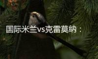 國際米蘭vs克雷莫納：首發名單