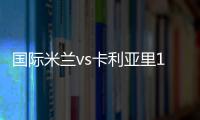 國際米蘭vs卡利亞里19人大名單