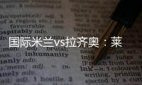 國際米蘭vs拉齊奧：萊昂納多新聞發布會信息