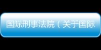 國際刑事法院（關于國際刑事法院的基本情況說明介紹）