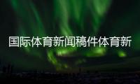 國際體育新聞稿件體育新聞事件中國體育官網