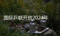 國際乒聯開放2024年世界乒乓球團體錦標賽決賽主辦競標