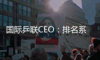 國際乒聯(lián)CEO：排名系統(tǒng)受爭議將調(diào)整 未來加大開拓中國市場