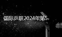 國際乒聯2024年第5周世界排名