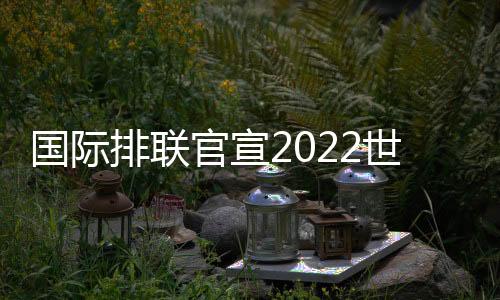 國際排聯官宣2022世錦賽參賽隊 中國男女排均入圍！