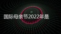 國際母親節2022年是幾月幾日（國際母親節）