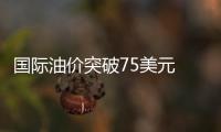 國際油價突破75美元 創(chuàng)一年新高