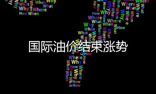 國際油價(jià)結(jié)束漲勢