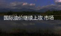 國(guó)際油價(jià)繼續(xù)上攻 市場(chǎng)正被迫實(shí)現(xiàn)自我平衡