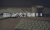 國際油價收于每桶８４．８６美元 小幅下滑