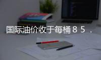 國際油價收于每桶８５．６４美元 再度下跌