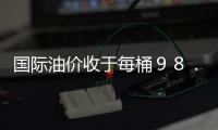 國際油價收于每桶９８．７８美元 小幅下跌