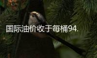 國際油價收于每桶94.95美元 小幅反彈