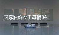 國際油價收于每桶84.11美元 大幅回落