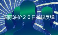 國際油價２０日微幅反彈 收于每桶１１１．６９美元