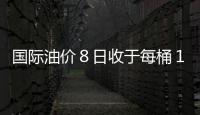 國際油價８日收于每桶１００．７４美元