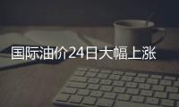 國際油價24日大幅上漲