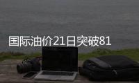 國際油價21日突破81美元 收于每桶81.37美元