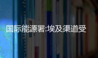 國際能源署:埃及渠道受阻不會影響原油市場供需