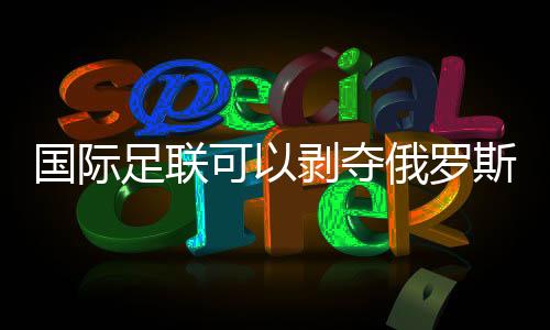 國(guó)際足聯(lián)可以剝奪俄羅斯或卡塔爾的世界杯舉辦權(quán)嗎？