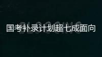 國考補錄計劃超七成面向應屆生 報名須滿足特定條件