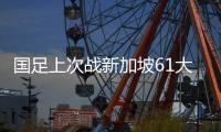 國足上次戰新加坡61大勝：于大寶、鄭龍雙響，僅兩人還在隊中