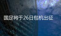 國足將于26日包機出征西亞 武磊由西班牙直奔卡塔爾匯合