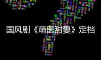 國風(fēng)劇《萌醫(yī)甜妻》定檔 孫千黃俊捷“撩愈”新春