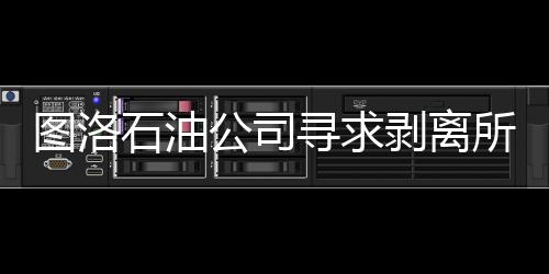 圖洛石油公司尋求剝離所有亞洲資產