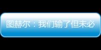 圖赫爾：我們輸了但未必是拉齊奧贏的不擔心可能被解雇