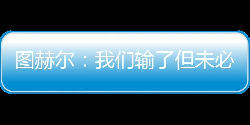 圖赫爾：我們輸了但未必是拉齊奧贏的不擔心可能被解雇