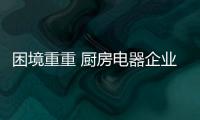 困境重重 廚房電器企業找準方向是關鍵