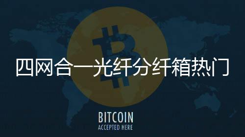 四網合一光纖分纖箱熱門產品