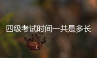 四級考試時間一共是多長時間（四級考試一共多長時間）