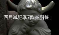 四月減肥季7款減脂餐，咔咔掉秤，減肥人的福音