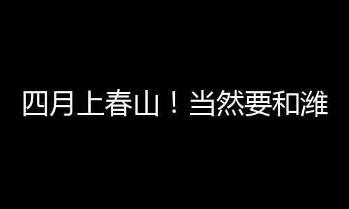 四月上春山！當然要和濰柴WP25Q一起蓬勃出發