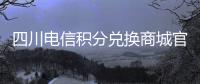 四川電信積分兌換商城官網電話（四川電信積分兌換商城官網）