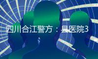 四川合江警方：縣醫院3名死者家屬打傷3名醫生，1人被刑拘