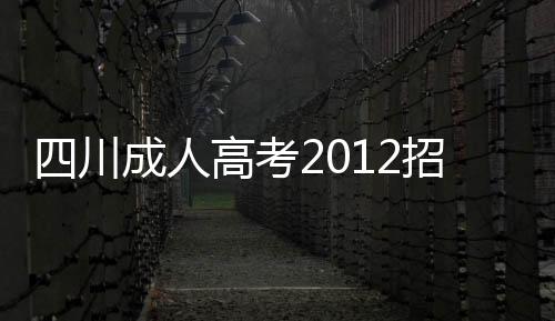 四川成人高考2012招生錄取最低控制分數線確定【綜合】風尚中國網