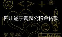 四川遂寧調整公積金貸款政策,二套房首付比降至30%