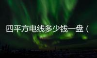 四平方電線多少錢一盤（4平方電線多少錢一盤）