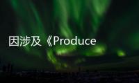 因涉及《Produce》造假風波 X1和IZONE或將解散