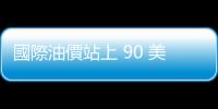 國際油價站上 90 美元，通膨怪獸將再出籠