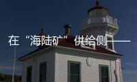 在“海陸礦”供給側——聚焦一季度資源要素保增長