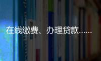 在線繳費、辦理貸款……線上辦理業務解決身邊難題