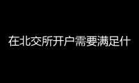 在北交所開戶需要滿足什么條件呢，麻煩老師說下吧