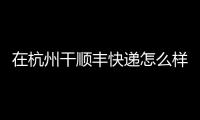 在杭州干順豐快遞怎么樣（順豐快遞怎么樣）