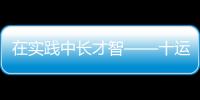 在實(shí)踐中長才智——十運(yùn)會(huì)志愿者服務(wù)側(cè)記