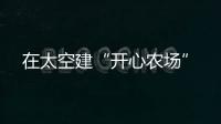 在太空建“開心農場”